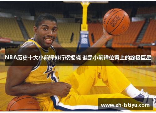 NBA历史十大小前锋排行榜揭晓 谁是小前锋位置上的终极巨星
