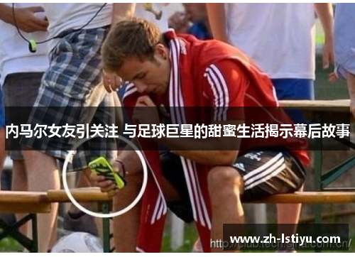 内马尔女友引关注 与足球巨星的甜蜜生活揭示幕后故事