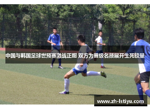 中国与韩国足球世预赛激战正酣 双方为晋级名额展开生死较量