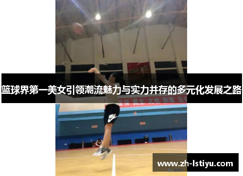 篮球界第一美女引领潮流魅力与实力并存的多元化发展之路