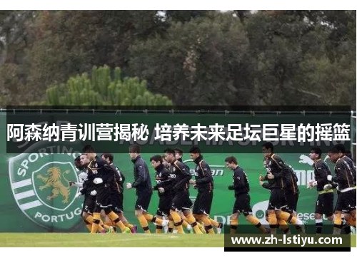 阿森纳青训营揭秘 培养未来足坛巨星的摇篮