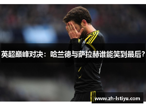 英超巅峰对决：哈兰德与萨拉赫谁能笑到最后？