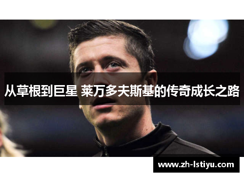 从草根到巨星 莱万多夫斯基的传奇成长之路