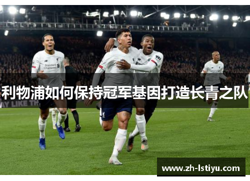 利物浦如何保持冠军基因打造长青之队