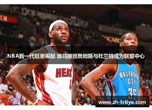 NBA新一代巨星崛起 谁将接班詹姆斯与杜兰特成为联盟中心