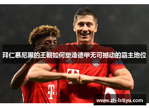 拜仁慕尼黑的王朝如何塑造德甲无可撼动的霸主地位