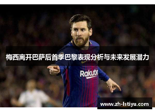 梅西离开巴萨后首季巴黎表现分析与未来发展潜力