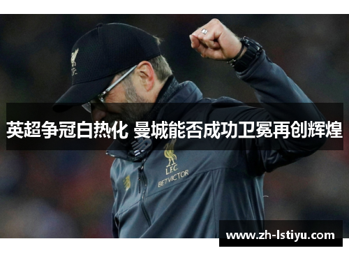 英超争冠白热化 曼城能否成功卫冕再创辉煌