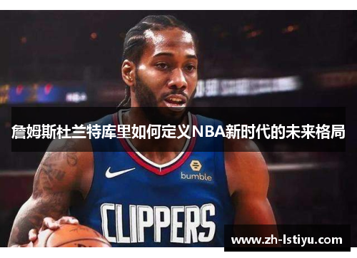 詹姆斯杜兰特库里如何定义NBA新时代的未来格局