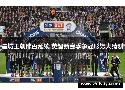 曼城王朝能否延续 英超新赛季争冠形势大猜测