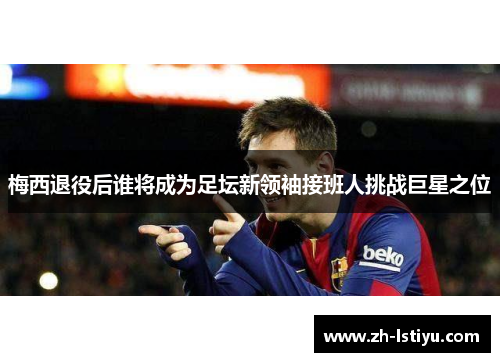 梅西退役后谁将成为足坛新领袖接班人挑战巨星之位