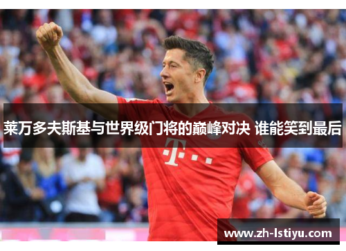 莱万多夫斯基与世界级门将的巅峰对决 谁能笑到最后