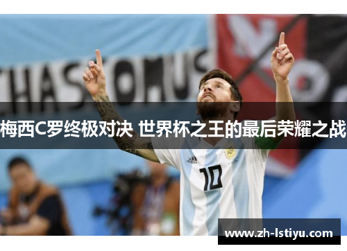 梅西C罗终极对决 世界杯之王的最后荣耀之战