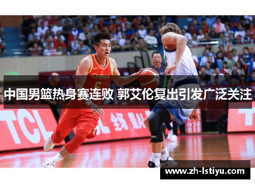 中国男篮热身赛连败 郭艾伦复出引发广泛关注