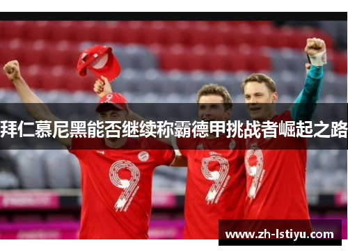 拜仁慕尼黑能否继续称霸德甲挑战者崛起之路