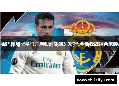姆巴佩加盟皇马开启银河战舰3 0时代全新锋线组合来袭