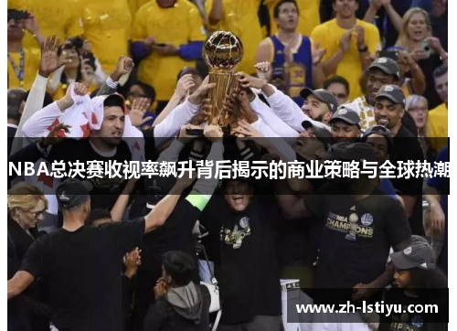 NBA总决赛收视率飙升背后揭示的商业策略与全球热潮