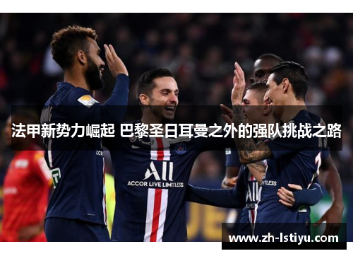 法甲新势力崛起 巴黎圣日耳曼之外的强队挑战之路