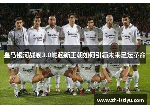 皇马银河战舰3.0崛起新王朝如何引领未来足坛革命