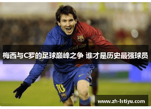 梅西与C罗的足球巅峰之争 谁才是历史最强球员