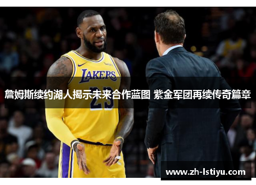 詹姆斯续约湖人揭示未来合作蓝图 紫金军团再续传奇篇章