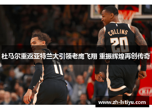 杜马尔重返亚特兰大引领老鹰飞翔 重振辉煌再创传奇