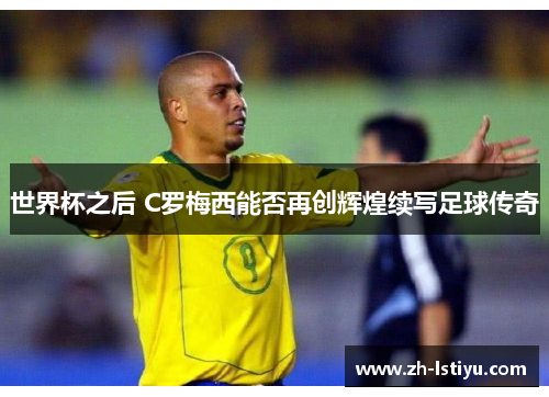 世界杯之后 C罗梅西能否再创辉煌续写足球传奇