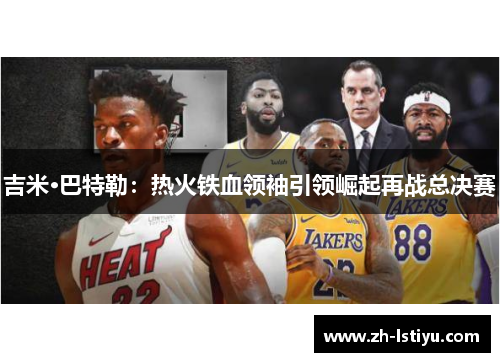 吉米·巴特勒：热火铁血领袖引领崛起再战总决赛