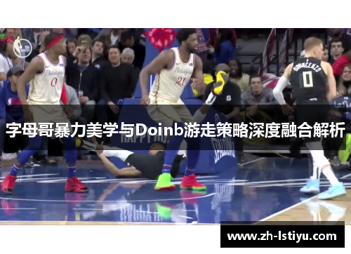 字母哥暴力美学与Doinb游走策略深度融合解析