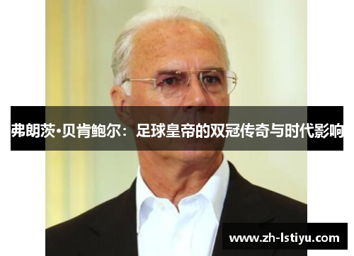 弗朗茨·贝肯鲍尔：足球皇帝的双冠传奇与时代影响