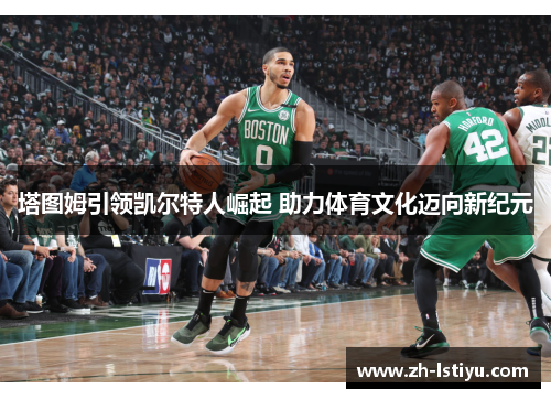 塔图姆引领凯尔特人崛起 助力体育文化迈向新纪元