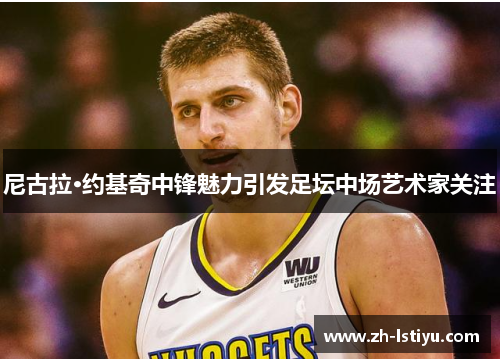 尼古拉·约基奇中锋魅力引发足坛中场艺术家关注