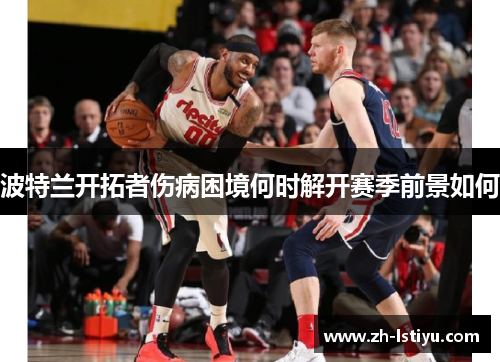波特兰开拓者伤病困境何时解开赛季前景如何
