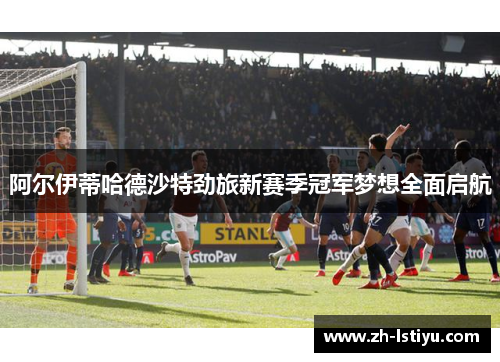 阿尔伊蒂哈德沙特劲旅新赛季冠军梦想全面启航