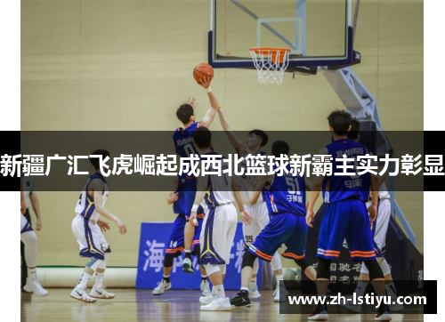 新疆广汇飞虎崛起成西北篮球新霸主实力彰显