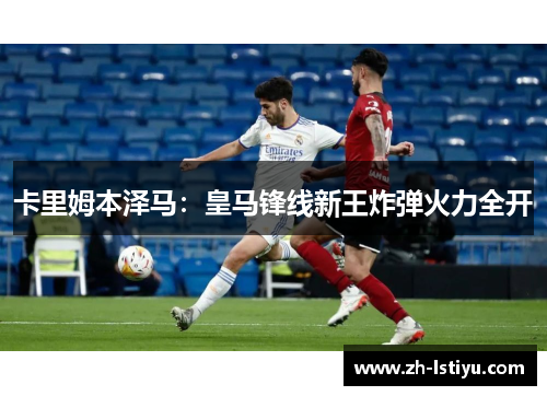 卡里姆本泽马：皇马锋线新王炸弹火力全开