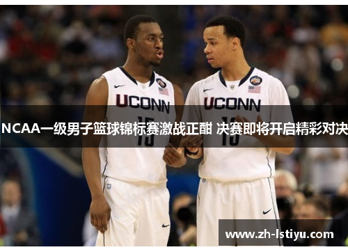 NCAA一级男子篮球锦标赛激战正酣 决赛即将开启精彩对决
