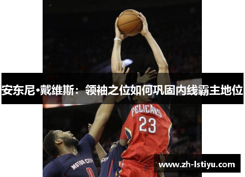 安东尼·戴维斯：领袖之位如何巩固内线霸主地位