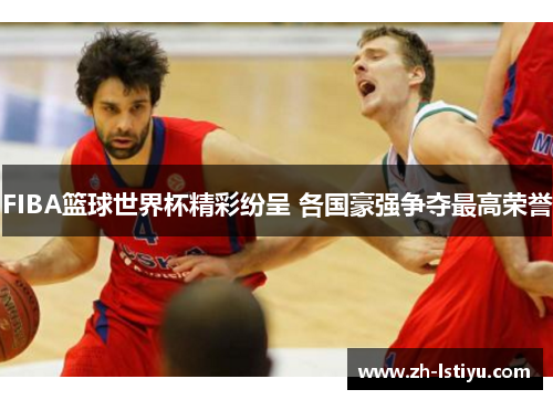FIBA篮球世界杯精彩纷呈 各国豪强争夺最高荣誉