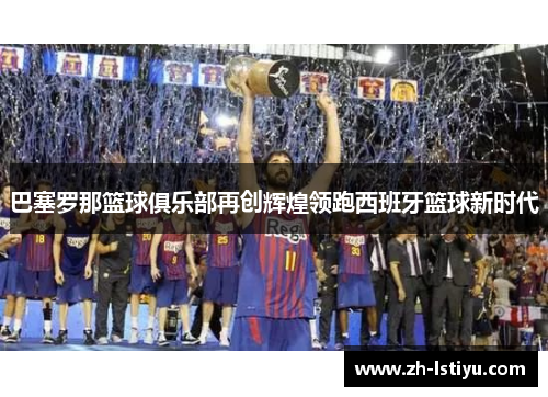 巴塞罗那篮球俱乐部再创辉煌领跑西班牙篮球新时代
