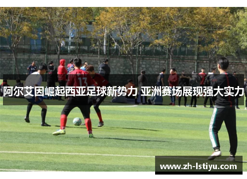 阿尔艾因崛起西亚足球新势力 亚洲赛场展现强大实力