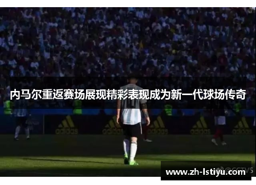 内马尔重返赛场展现精彩表现成为新一代球场传奇