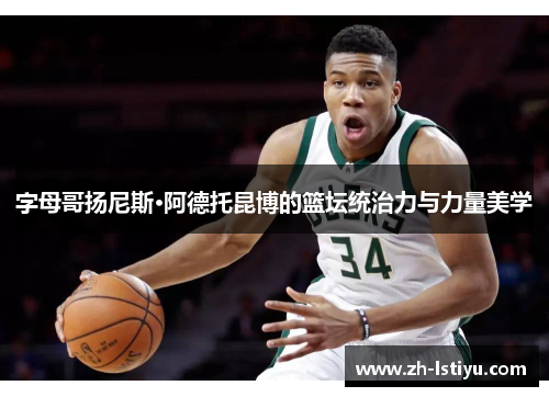 字母哥扬尼斯·阿德托昆博的篮坛统治力与力量美学
