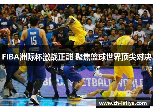 FIBA洲际杯激战正酣 聚焦篮球世界顶尖对决