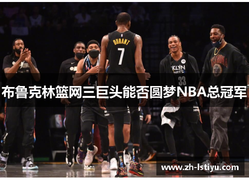 布鲁克林篮网三巨头能否圆梦NBA总冠军
