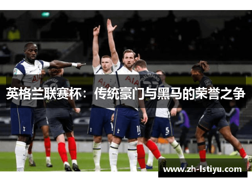 英格兰联赛杯：传统豪门与黑马的荣誉之争