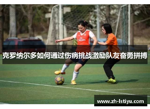 克罗纳尔多如何通过伤病挑战激励队友奋勇拼搏