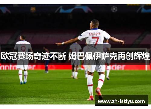 欧冠赛场奇迹不断 姆巴佩伊萨克再创辉煌
