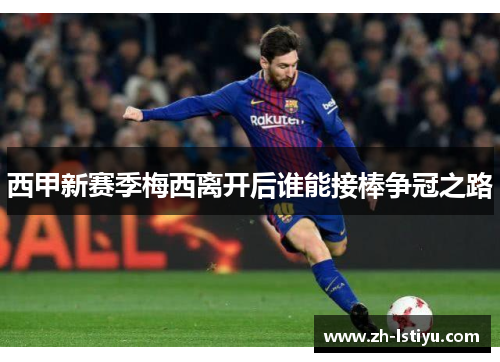 西甲新赛季梅西离开后谁能接棒争冠之路