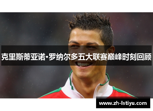 克里斯蒂亚诺·罗纳尔多五大联赛巅峰时刻回顾